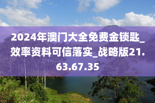 2024年澳门大全免费金锁匙_效率资料可信落实_战略版21.63.67.35