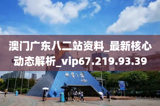 澳门广东八二站资料_最新核心动态解析_vip67.219.93.39