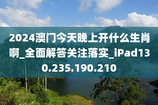 2024澳门今天晚上开什么生肖啊_全面解答关注落实_iPad130.235.190.210