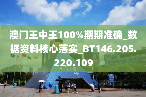 澳门王中王100%期期准确_数据资料核心落实_BT146.205.220.109