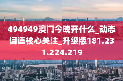 494949澳门今晚开什么_动态词语核心关注_升级版181.231.224.219