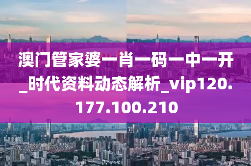 澳门管家婆一肖一码一中一开_时代资料动态解析_vip120.177.100.210