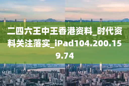 二四六王中王香港资料_时代资料关注落实_iPad104.200.159.74