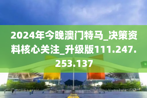 2024年今晚澳门特马_决策资料核心关注_升级版111.247.253.137