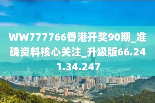 WW777766香港开奖90期_准确资料核心关注_升级版66.241.34.247