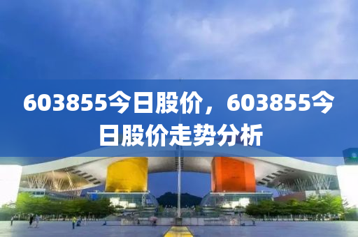 603855今日股价，603855今日股价走势分析