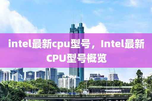 intel最新cpu型号，Intel最新CPU型号概览