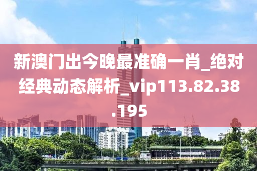 新澳门出今晚最准确一肖_绝对经典动态解析_vip113.82.38.195