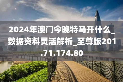 2024年澳门今晚特马开什么_数据资料灵活解析_至尊版201.71.174.80