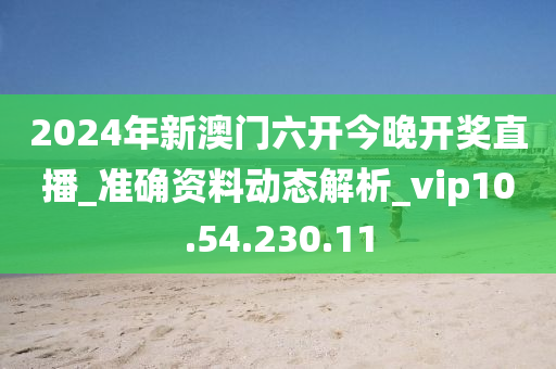 2024年新澳门六开今晚开奖直播_准确资料动态解析_vip10.54.230.11