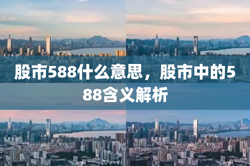 股市588什么意思，股市中的588含义解析