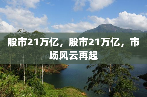 股市21万亿，股市21万亿，市场风云再起