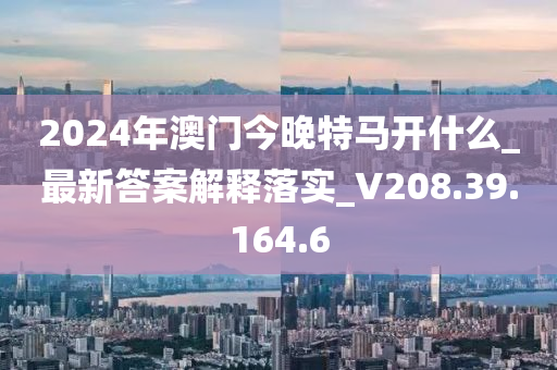 2024年澳门今晚特马开什么_最新答案解释落实_V208.39.164.6