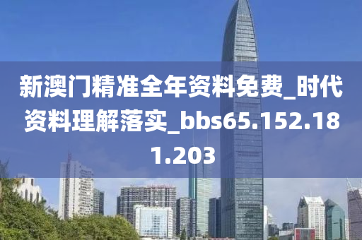 新澳门精准全年资料免费_时代资料理解落实_bbs65.152.181.203