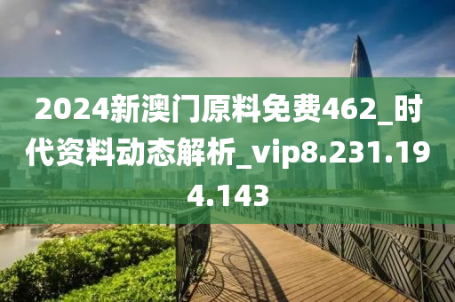 2024新澳门原料免费462_时代资料动态解析_vip8.231.194.143