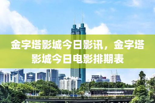 金字塔影城今日影讯，金字塔影城今日电影排期表