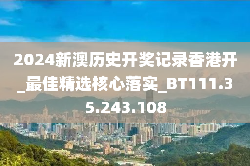 2024新澳历史开奖记录香港开_最佳精选核心落实_BT111.35.243.108