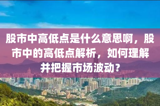 股市中高低点是什么意思啊，股市中的高低点解析，如何理解并把握市场波动？