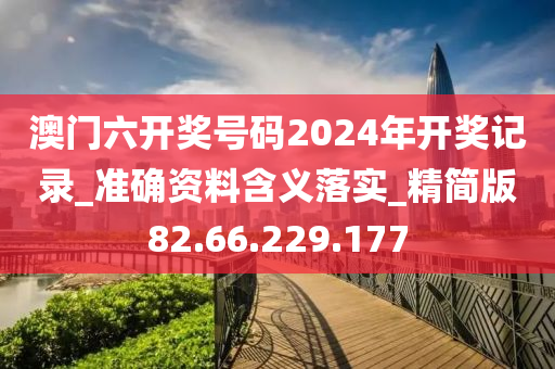 澳门六开奖号码2024年开奖记录_准确资料含义落实_精简版82.66.229.177