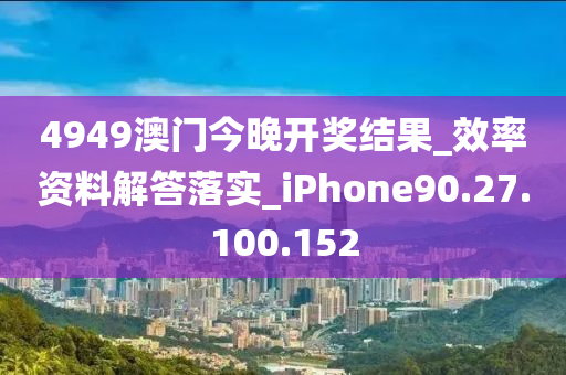 4949澳门今晚开奖结果_效率资料解答落实_iPhone90.27.100.152