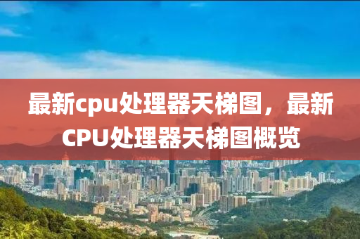 最新cpu处理器天梯图，最新CPU处理器天梯图概览