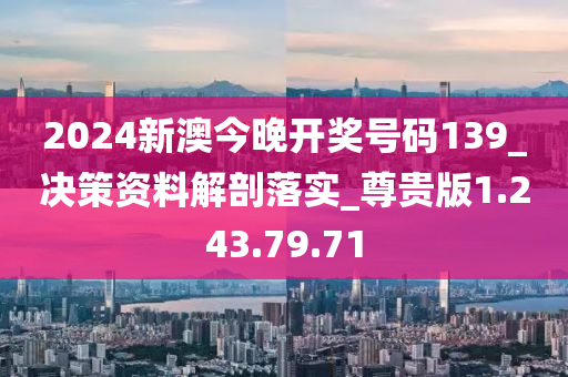 2024新澳今晚开奖号码139_决策资料解剖落实_尊贵版1.243.79.71