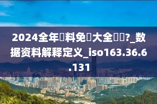 2024全年資料免費大全優勢?_数据资料解释定义_iso163.36.6.131