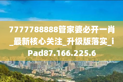 7777788888管家婆必开一肖_最新核心关注_升级版落实_iPad87.166.225.6