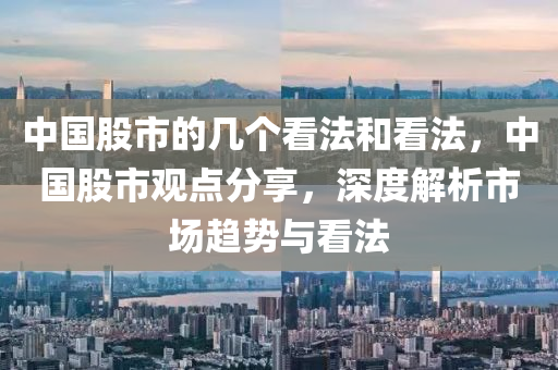 中国股市的几个看法和看法，中国股市观点分享，深度解析市场趋势与看法