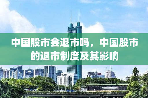 中国股市会退市吗，中国股市的退市制度及其影响