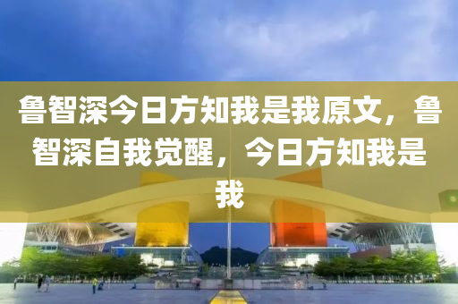 鲁智深今日方知我是我原文，鲁智深自我觉醒，今日方知我是我