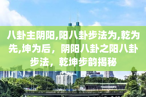 八卦主阴阳,阳八卦步法为,乾为先,坤为后，阴阳八卦之阳八卦步法，乾坤步韵揭秘