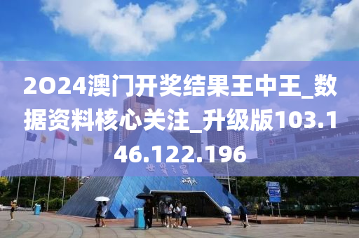 2O24澳门开奖结果王中王_数据资料核心关注_升级版103.146.122.196