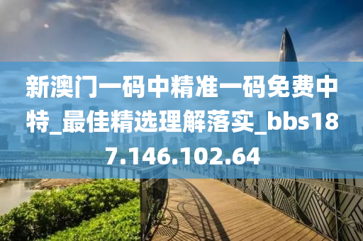 新澳门一码中精准一码免费中特_最佳精选理解落实_bbs187.146.102.64