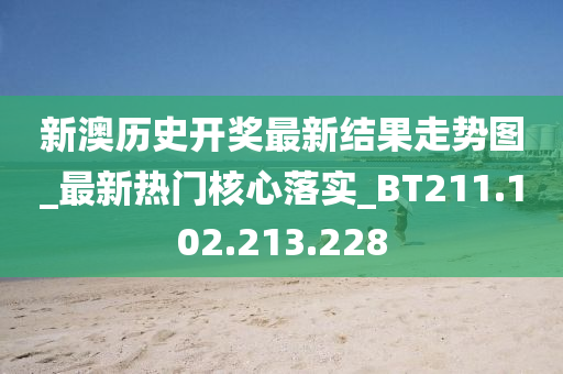 新澳历史开奖最新结果走势图_最新热门核心落实_BT211.102.213.228