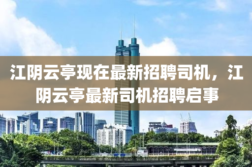 江阴云亭现在最新招聘司机，江阴云亭最新司机招聘启事