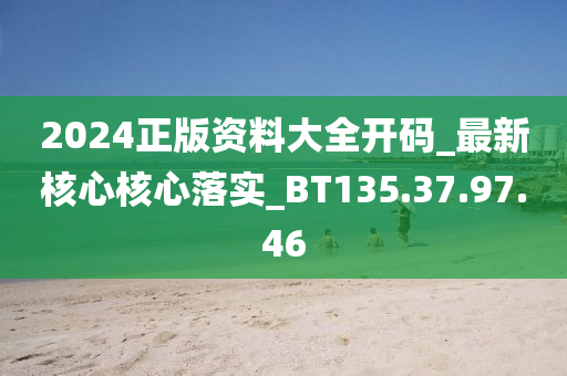 2024正版资料大全开码_最新核心核心落实_BT135.37.97.46