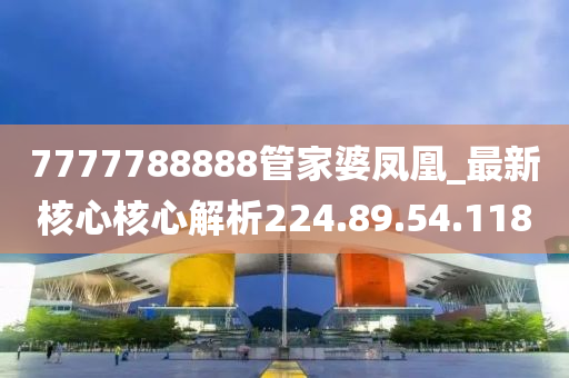 7777788888管家婆凤凰_最新核心核心解析224.89.54.118