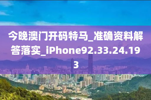 今晚澳门开码特马_准确资料解答落实_iPhone92.33.24.193