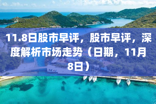 11.8日股市早评，股市早评，深度解析市场走势（日期，11月8日）