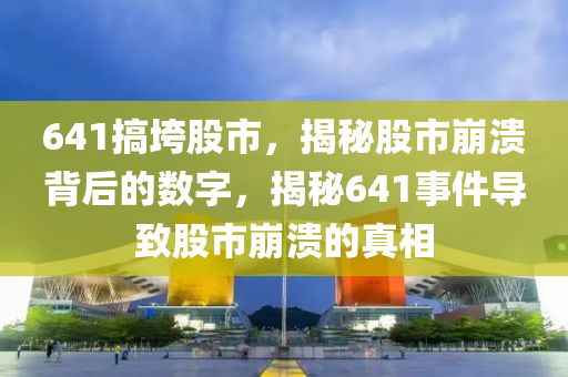 641搞垮股市，揭秘股市崩溃背后的数字，揭秘641事件导致股市崩溃的真相