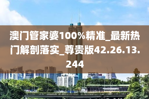 澳门管家婆100%精准_最新热门解剖落实_尊贵版42.26.13.244