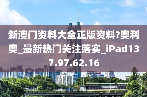 新澳门资料大全正版资料?奥利奥_最新热门关注落实_iPad137.97.62.16