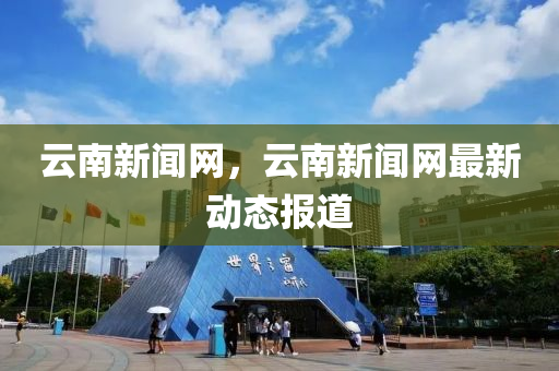 云南新闻网，云南新闻网最新动态报道