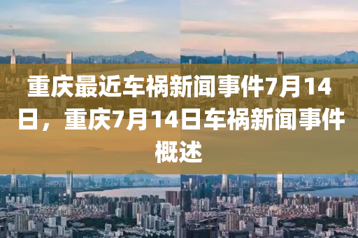 重庆最近车祸新闻事件7月14日，重庆7月14日车祸新闻事件概述