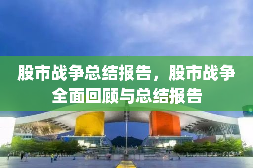 股市战争总结报告，股市战争全面回顾与总结报告