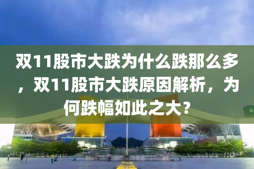 双11股市大跌为什么跌那么多，双11股市大跌原因解析，为何跌幅如此之大？