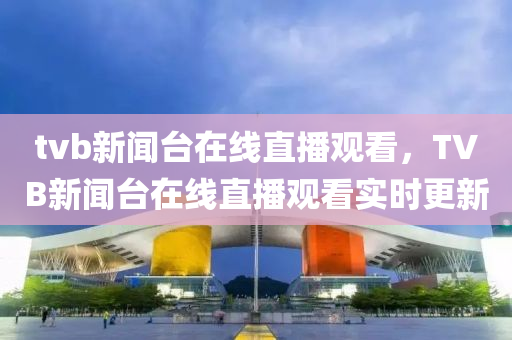 tvb新闻台在线直播观看，TVB新闻台在线直播观看实时更新