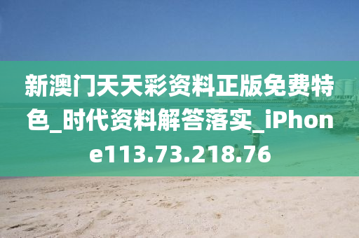 新澳门天天彩资料正版免费特色_时代资料解答落实_iPhone113.73.218.76