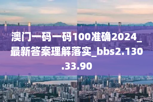 澳门一码一码100准确2024_最新答案理解落实_bbs2.130.33.90